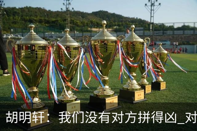 胡明轩：我们没有对方拼得凶 对困难的准备不足